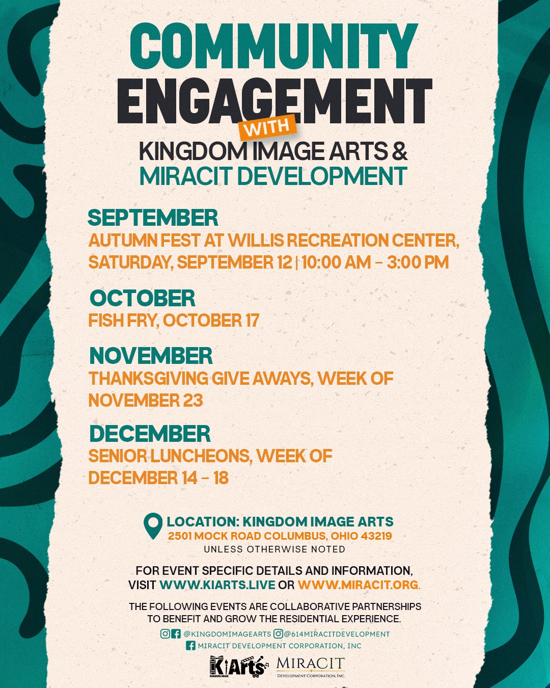 Community Engagement with Kingdom Image Arts and MIRACIT Development. September: Autumn Fest at Willis Recreation Center, Saturday September 12, 10:00 AM to 3:00 PM. October: Fish Fry, October 17. November: Thanksgiving Give Aways, week of November 23. December: Senior Luncheons, week of December 14 to 18. Location: Kingdom Image Arts, 2501 Mock Road Columbus, Ohio 43219 unless otherwise noted.